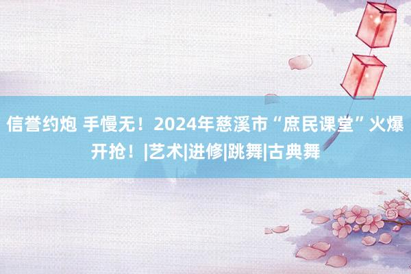 信誉约炮 手慢无！2024年慈溪市“庶民课堂”火爆开抢！|艺术|进修|跳舞|古典舞