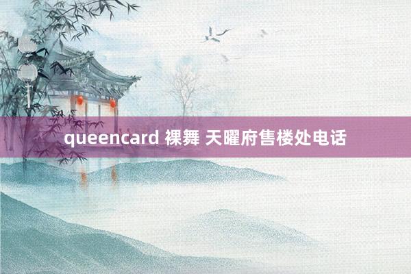 queencard 裸舞 天曜府售楼处电话