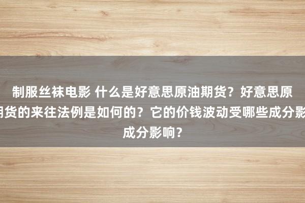 制服丝袜电影 什么是好意思原油期货？好意思原油期货的来往法例是如何的？它的价钱波动受哪些成分影响？