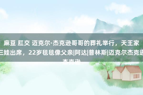 麻豆 肛交 迈克尔·杰克逊哥哥的葬礼举行，天王家仨娃出席，22岁毯毯像父亲|阿达|普林斯|迈克尔杰克逊