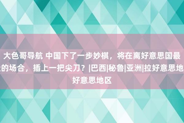 大色哥导航 中国下了一步妙棋，将在离好意思国最近的场合，插上一把尖刀？|巴西|秘鲁|亚洲|拉好意思地区