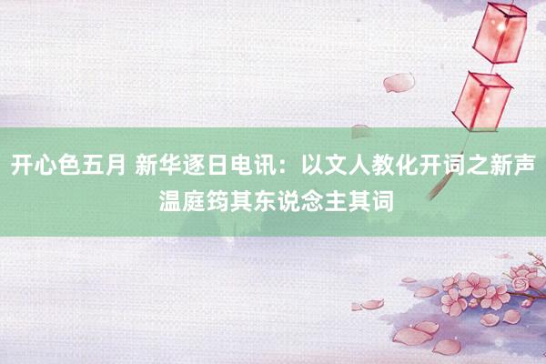 开心色五月 新华逐日电讯：以文人教化开词之新声 温庭筠其东说念主其词