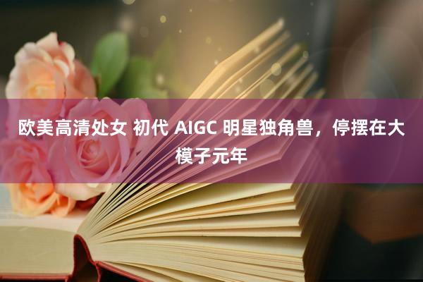 欧美高清处女 初代 AIGC 明星独角兽，停摆在大模子元年