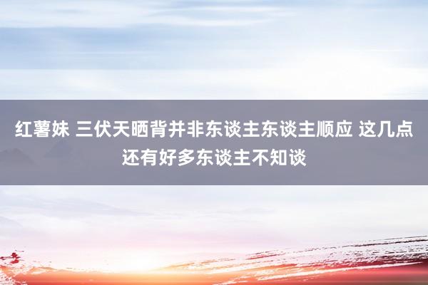 红薯妹 三伏天晒背并非东谈主东谈主顺应 这几点还有好多东谈主不知谈