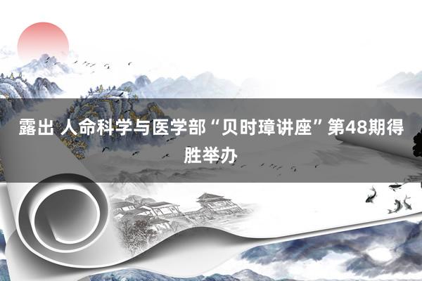 露出 人命科学与医学部“贝时璋讲座”第48期得胜举办