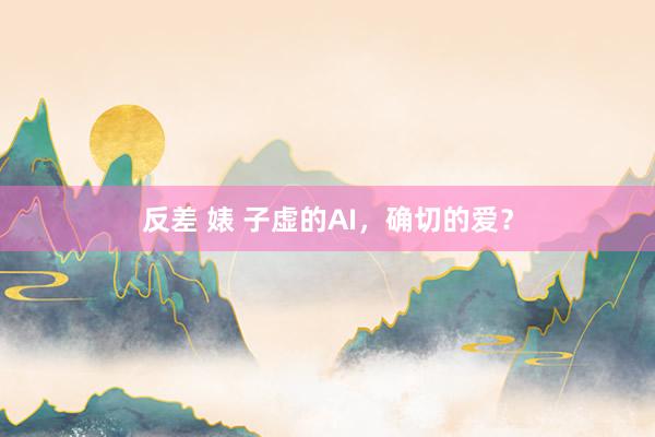 反差 婊 子虚的AI，确切的爱？