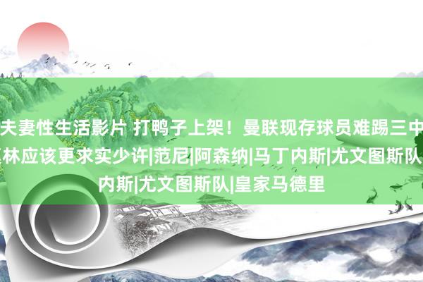 夫妻性生活影片 打鸭子上架！曼联现存球员难踢三中卫计策 阿莫林应该更求实少许|范尼|阿森纳|马丁内斯|尤文图斯队|皇家马德里