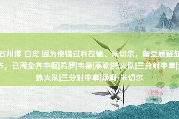 石川澪 白虎 因为他错过利拉德、米切尔，备受质疑却场均24+5+5，已周全齐中枢|希罗|韦德|泰勒|热火队|三分射中率|汤姆·米切尔