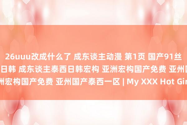 26uuu改成什么了 成东谈主动漫 第1页 国产91丝袜在线播放 泰西亚洲自拍日韩 成东谈主泰西日韩宏构 亚洲宏构国产免费 亚州国产泰西一区 | My XXX Hot Girl