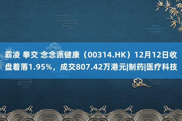 霸凌 拳交 念念派健康（00314.HK）12月12日收盘着落1.95%，成交807.42万港元|制药|医疗科技