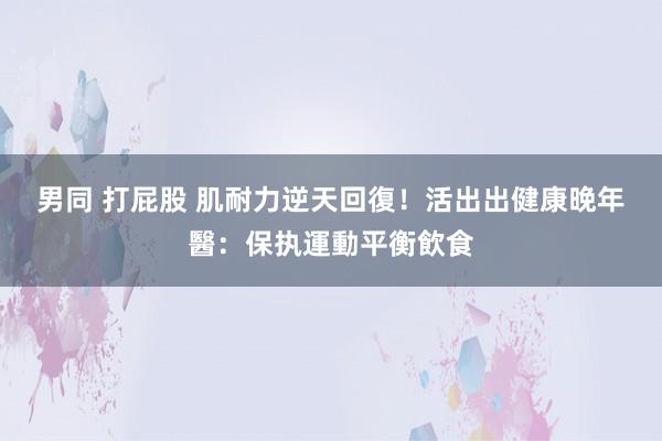 男同 打屁股 肌耐力逆天回復！活出出健康晚年　醫：保执運動平衡飲食