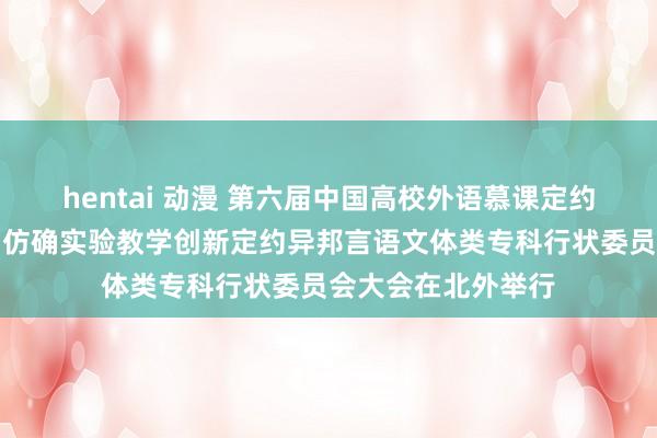 hentai 动漫 第六届中国高校外语慕课定约大会暨第三届虚构仿确实验教学创新定约异邦言语文体类专科行状委员会大会在北外举行