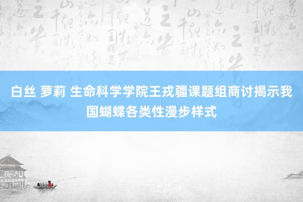 白丝 萝莉 生命科学学院王戎疆课题组商讨揭示我国蝴蝶各类性漫步样式