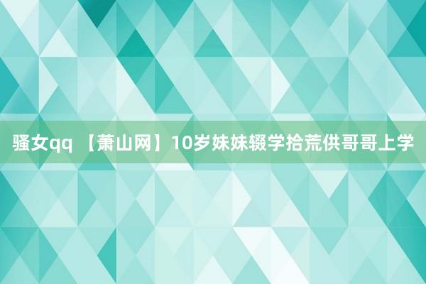 骚女qq 【萧山网】10岁妹妹辍学拾荒供哥哥上学